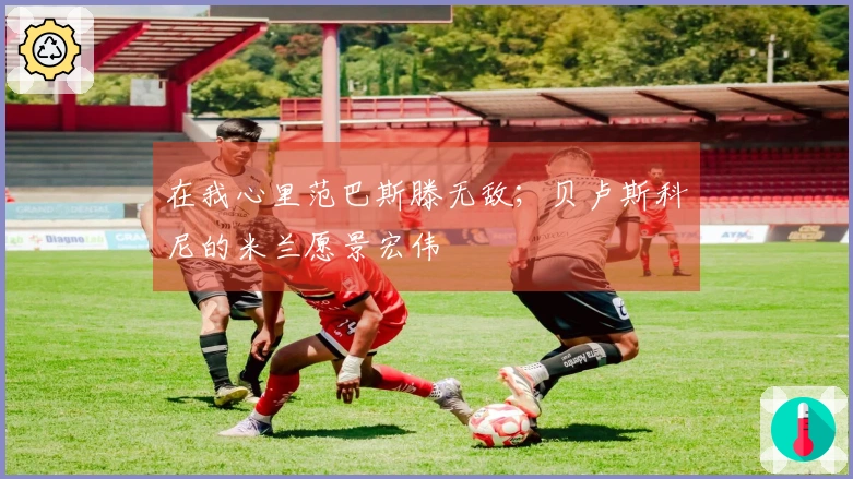 在我心里范巴斯滕无敌；贝卢斯科尼的米兰愿景宏伟