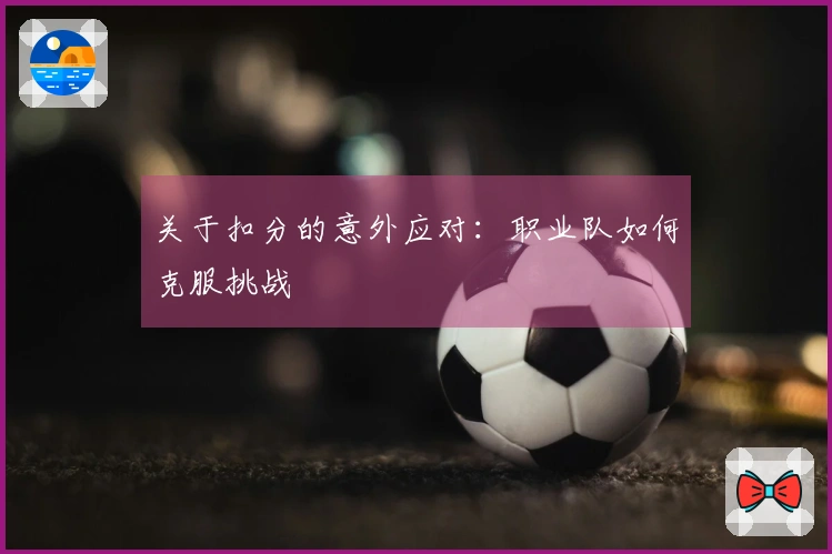 关于扣分的意外应对：职业队如何克服挑战