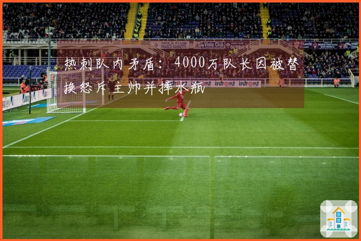 热刺队内矛盾：4000万队长因被替换怒斥主帅并摔水瓶