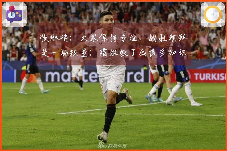张琳艳：大家保持专注，战胜朝鲜是一场较量；霜姐教了我很多知识