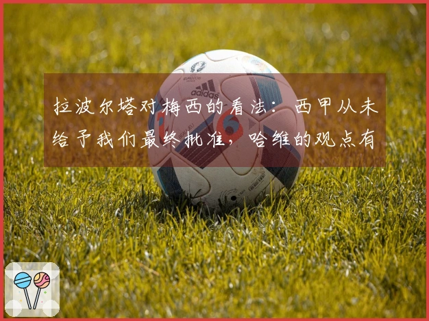 拉波尔塔对梅西的看法：西甲从未给予我们最终批准，哈维的观点有所偏差