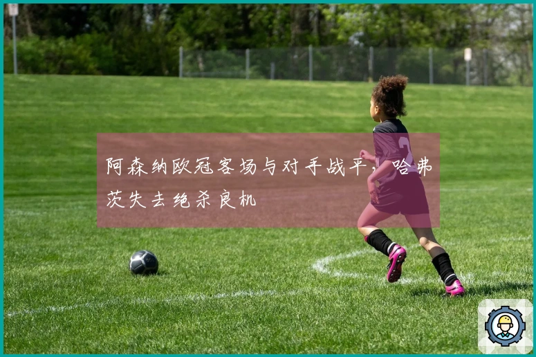 阿森纳欧冠客场与对手战平，哈弗茨失去绝杀良机