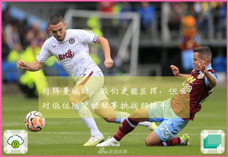 对阵曼城时，我们更能发挥，但面对低位防守的联赛挑战却棘手