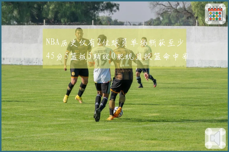 NBA历史仅有2位球员单场斩获至少45分5篮板5助攻0犯规且投篮命中率超过75%：伦纳德与大帅