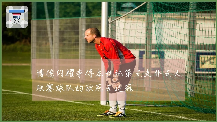 博德闪耀夺得本世纪第五支非五大联赛球队的欧冠五连冠