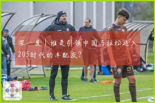 深一度｜谁是引领中国马拉松迈入205时代的丰配友？