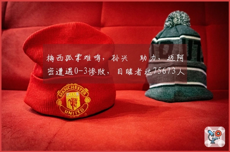 梅西孤掌难鸣，孙兴慜助力，迈阿密遭遇0-3惨败，目睹者达75673人