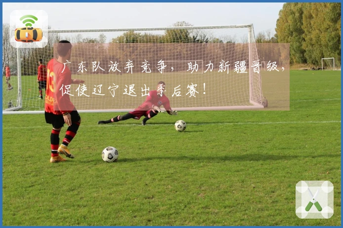 广东队放弃竞争，助力新疆晋级，促使辽宁退出季后赛！