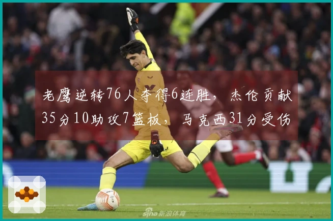 老鹰逆转76人夺得6连胜，杰伦贡献35分10助攻7篮板，马克西31分受伤