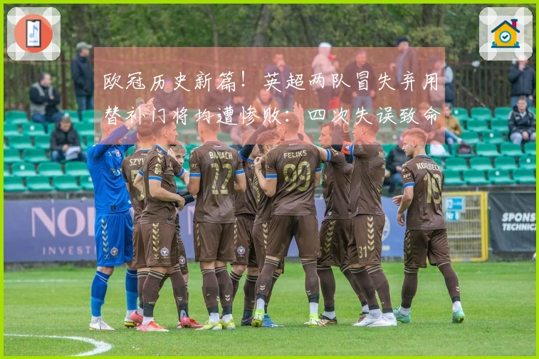 欧冠历史新篇！英超两队冒失弃用替补门将均遭惨败：四次失误致命失利