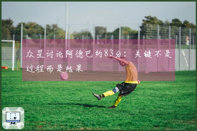 众星讨论阿德巴约83分：关键不是过程而是结果