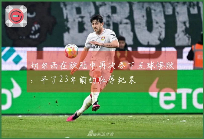 切尔西在欧冠中再次吞下五球惨败，平了23年前的耻辱纪录