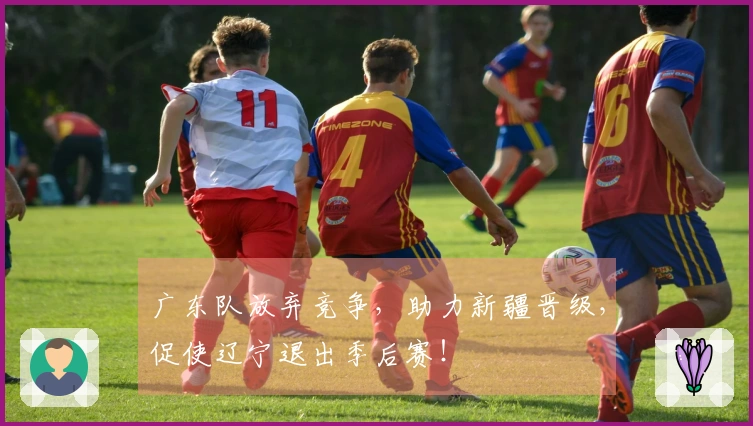 广东队放弃竞争，助力新疆晋级，促使辽宁退出季后赛！