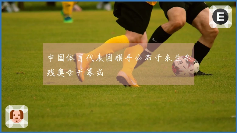 中国体育代表团旗手公布于米兰冬残奥会开幕式