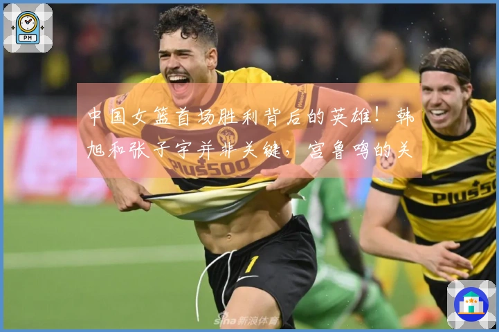 中国女篮首场胜利背后的英雄！韩旭和张子宇并非关键，宫鲁鸣的关键决策！