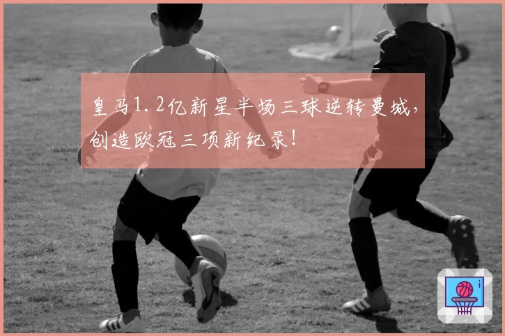 皇马1.2亿新星半场三球逆转曼城，创造欧冠三项新纪录！