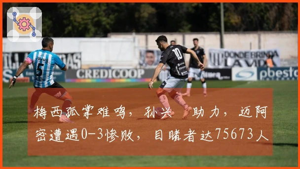 梅西孤掌难鸣，孙兴慜助力，迈阿密遭遇0-3惨败，目睹者达75673人