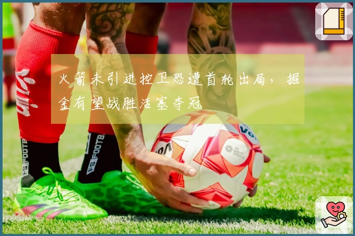 火箭未引进控卫恐遭首轮出局，掘金有望战胜活塞夺冠