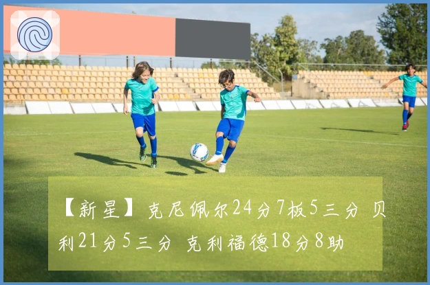 【新星】克尼佩尔24分7板5三分 贝利21分5三分 克利福德18分8助