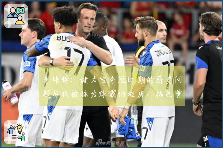 李玮锋：健力宝夺冠时期的薪资问题与我被称为球霸的经历，梅西曾被推荐给权健