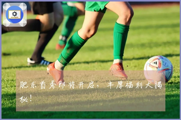 肥东首秀即将开启，丰厚福利大揭秘！