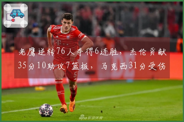 老鹰逆转76人夺得6连胜，杰伦贡献35分10助攻7篮板，马克西31分受伤