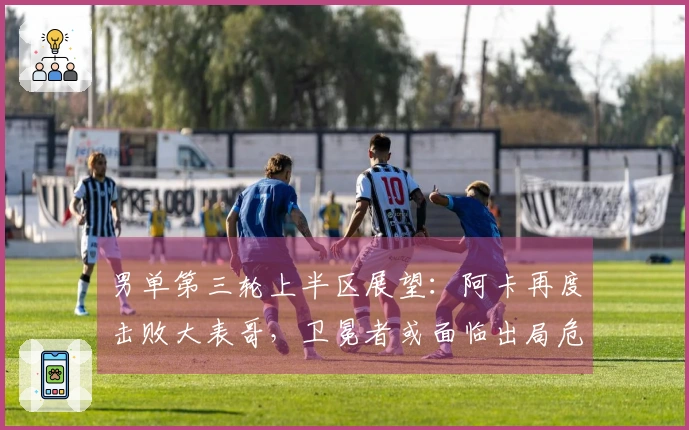 男单第三轮上半区展望：阿卡再度击败大表哥，卫冕者或面临出局危机！
