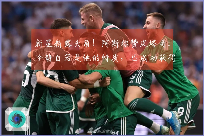 新星崭露头角！阿斯称赞皮塔奇：冷静自若是他的特质，已成功获得信任