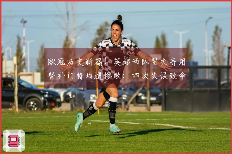 欧冠历史新篇！英超两队冒失弃用替补门将均遭惨败：四次失误致命失利