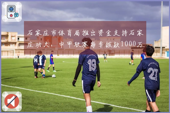 石家庄市体育局推出资金支持石家庄功夫，中甲联赛每季拨款1000万元