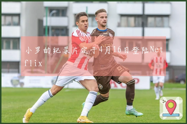 小罗的纪录片定于4月16日登陆Netflix
