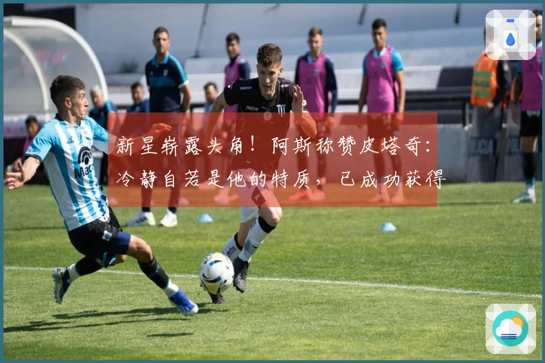 新星崭露头角！阿斯称赞皮塔奇：冷静自若是他的特质，已成功获得信任